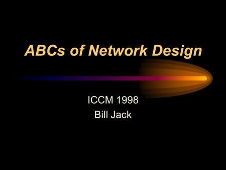 ABCs of Network Design ICCM 1998 Bill Jack. What this session will NOT cover Detailed Discussion about Netware Anything about Unix / Linux Windows95/98/NT.