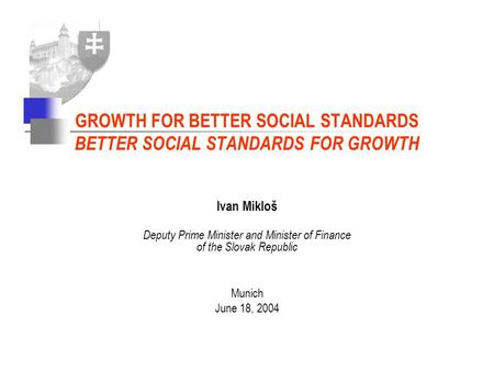 Ivan Mikloš Deputy Prime Minister and Minister of Finance of the Slovak Republic Munich June 18, 2004 GROWTH FOR BETTER SOCIAL STANDARDS BETTER SOCIAL.