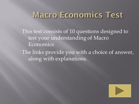This test consists of 10 questions designed to test your understanding of Macro Economics The links provide you with a choice of answer, along with explanations.
