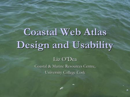 Coastal Web Atlas Design and Usability Liz O’Dea Coastal & Marine Resources Centre, University College Cork.