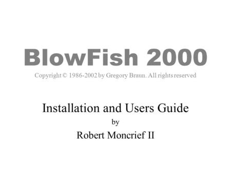 BlowFish 2000 Copyright © 1986-2002 by Gregory Braun. All rights reserved Installation and Users Guide by Robert Moncrief II.