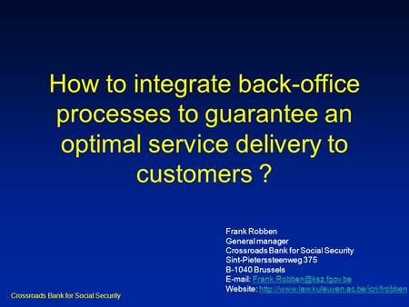 How to integrate back-office processes to guarantee an optimal service delivery to customers ? Frank Robben General manager Crossroads Bank for Social.