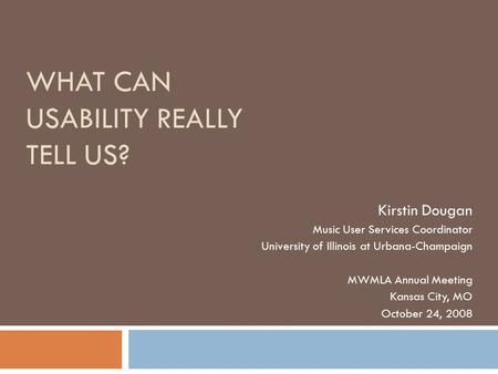 WHAT CAN USABILITY REALLY TELL US? Kirstin Dougan Music User Services Coordinator University of Illinois at Urbana-Champaign MWMLA Annual Meeting Kansas.