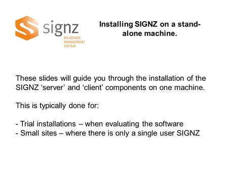 Installing SIGNZ on a stand- alone machine. These slides will guide you through the installation of the SIGNZ ‘server’ and ‘client’ components on one machine.