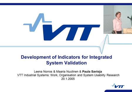 Development of Indicators for Integrated System Validation Leena Norros & Maaria Nuutinen & Paula Savioja VTT Industrial Systems: Work, Organisation and.