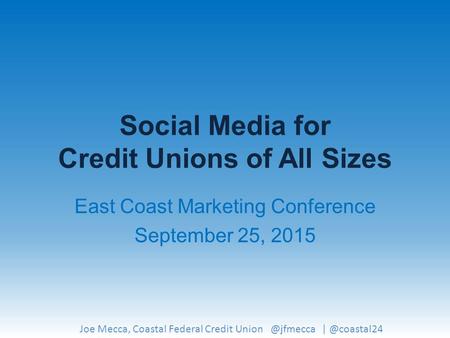 Social Media for Credit Unions of All Sizes East Coast Marketing Conference September 25, 2015 Joe Mecca, Coastal Federal Credit