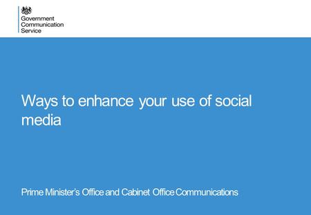 Ways to enhance your use of social media Prime Minister’s Office and Cabinet Office Communications.
