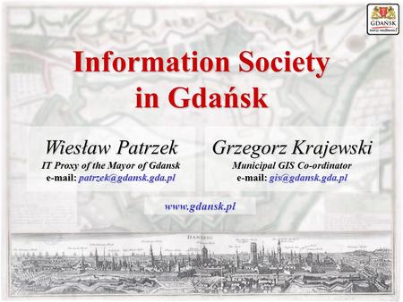 Wiesław Patrzek IT Proxy of the Mayor of Gdansk   Information Society in Gdańsk Grzegorz Krajewski Municipal GIS Co-ordinator.