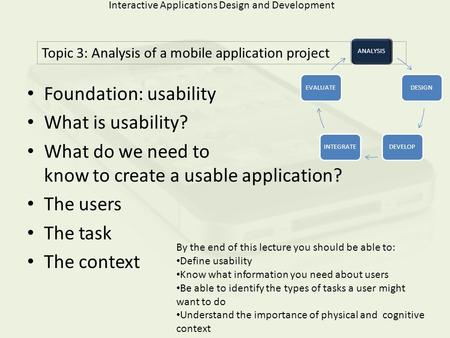 Interactive Applications Design and Development Foundation: usability What is usability? What do we need to know to create a usable application? The users.