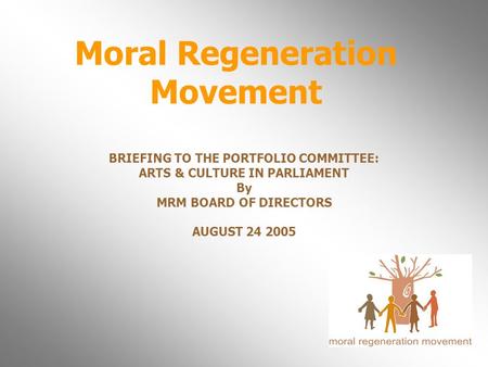 Moral Regeneration Movement BRIEFING TO THE PORTFOLIO COMMITTEE: ARTS & CULTURE IN PARLIAMENT By MRM BOARD OF DIRECTORS AUGUST 24 2005.