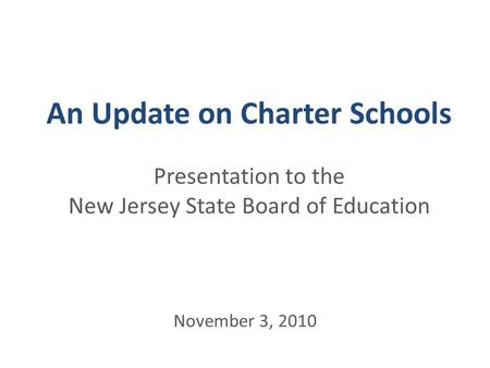 An Update on Charter Schools Presentation to the New Jersey State Board of Education November 3, 2010.