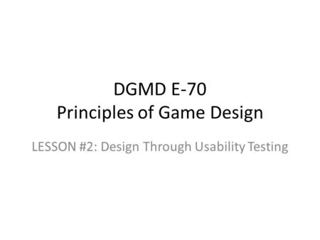 DGMD E-70 Principles of Game Design LESSON #2: Design Through Usability Testing.