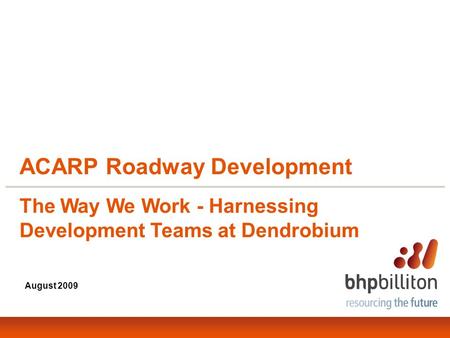 ACARP Roadway Development August 2009 The Way We Work - Harnessing Development Teams at Dendrobium.