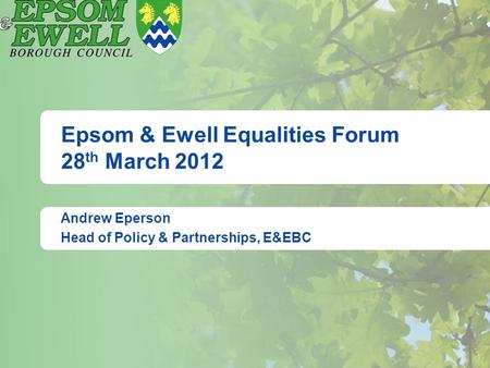 Epsom & Ewell Equalities Forum 28 th March 2012 Andrew Eperson Head of Policy & Partnerships, E&EBC.