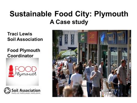 Sustainable Food City: Plymouth A Case study Traci Lewis Soil Association Food Plymouth Coordinator.