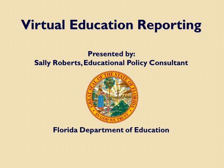 Virtual Education Reporting Presented by: Sally Roberts, Educational Policy Consultant Florida Department of Education.