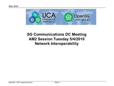 OpenSG - SG Communications May 2010 Slide 1 SG Communications DC Meeting AM2 Session Tuesday 5/4/2010 Network Interoperability.