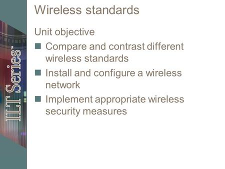 Wireless standards Unit objective Compare and contrast different wireless standards Install and configure a wireless network Implement appropriate wireless.