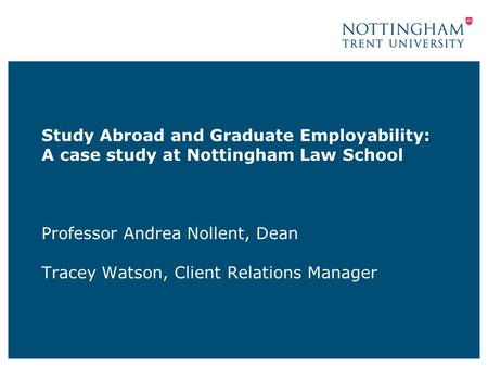 Study Abroad and Graduate Employability: A case study at Nottingham Law School Professor Andrea Nollent, Dean Tracey Watson, Client Relations Manager.