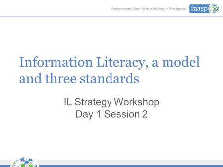 Information Literacy, a model and three standards IL Strategy Workshop Day 1 Session 2.