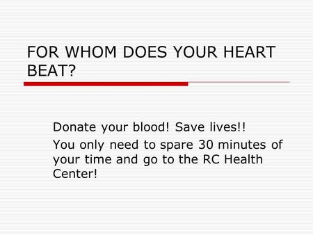 FOR WHOM DOES YOUR HEART BEAT? Donate your blood! Save lives!! You only need to spare 30 minutes of your time and go to the RC Health Center!