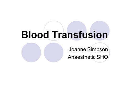 Blood Transfusion Joanne Simpson Anaesthetic SHO.