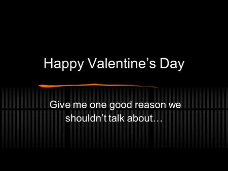 Happy Valentine’s Day Give me one good reason we shouldn’t talk about…