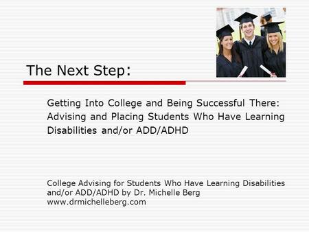 The Next Step : Getting Into College and Being Successful There: Advising and Placing Students Who Have Learning Disabilities and/or ADD/ADHD College Advising.
