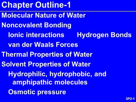 3P2-1 Chapter Outline-1 Molecular Nature of Water Noncovalent Bonding Ionic interactions Hydrogen Bonds van der Waals Forces Thermal Properties of Water.