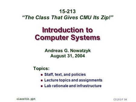 Introduction to Computer Systems Topics: Staff, text, and policies Lecture topics and assignments Lab rationale and infrastructure CS 213 F ’04 class01b.ppt.