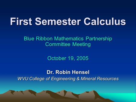 First Semester Calculus Blue Ribbon Mathematics Partnership Committee Meeting October 19, 2005 Dr. Robin Hensel WVU College of Engineering & Mineral Resources.