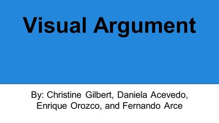 Visual Argument By: Christine Gilbert, Daniela Acevedo, Enrique Orozco, and Fernando Arce.