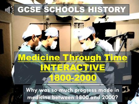 GCSE SCHOOLS HISTORY Medicine Through Time INTERACTIVE 1800-2000 Why was so much progress made in medicine between 1800 and 2000?