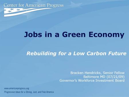 Jobs in a Green Economy Rebuilding for a Low Carbon Future Bracken Hendricks, Senior Fellow Baltimore MD (07/21/09) Governor’s Workforce Investment Board.