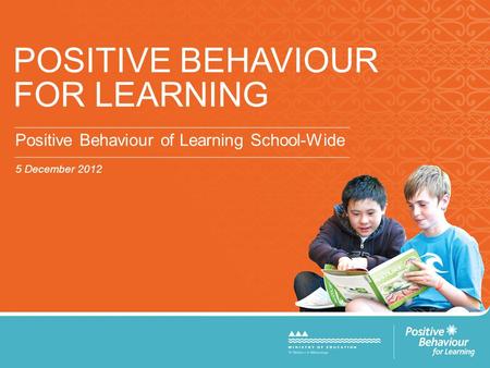 POSITIVE BEHAVIOUR FOR LEARNING Positive Behaviour of Learning School-Wide 5 December 2012.