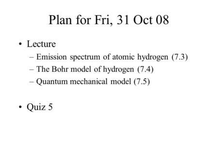 Plan for Fri, 31 Oct 08 Lecture –Emission spectrum of atomic hydrogen (7.3) –The Bohr model of hydrogen (7.4) –Quantum mechanical model (7.5) Quiz 5.