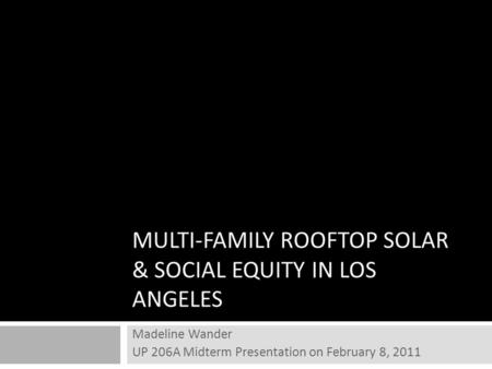 MULTI-FAMILY ROOFTOP SOLAR & SOCIAL EQUITY IN LOS ANGELES Madeline Wander UP 206A Midterm Presentation on February 8, 2011.
