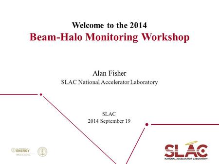 1 Welcome to the 2014 Beam-Halo Monitoring Workshop SLAC 2014 September 19 Alan Fisher SLAC National Accelerator Laboratory.