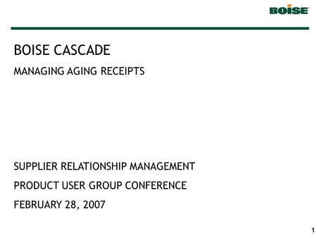 1 BOISE CASCADE MANAGING AGING RECEIPTS SUPPLIER RELATIONSHIP MANAGEMENT PRODUCT USER GROUP CONFERENCE FEBRUARY 28, 2007.