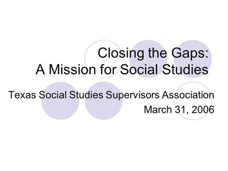 Closing the Gaps: A Mission for Social Studies Texas Social Studies Supervisors Association March 31, 2006.