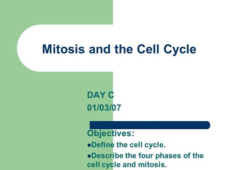 Mitosis and the Cell Cycle DAY C 01/03/07 Objectives: Define the cell cycle. Describe the four phases of the cell cycle and mitosis.