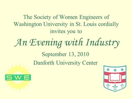 The Society of Women Engineers of Washington University in St. Louis cordially invites you to An Evening with Industry September 13, 2010 Danforth University.