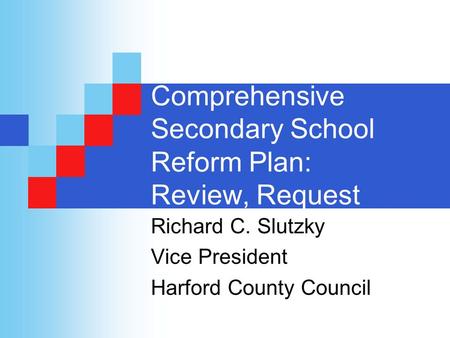 Comprehensive Secondary School Reform Plan: Review, Request Richard C. Slutzky Vice President Harford County Council.