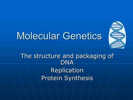 Molecular Genetics The structure and packaging of DNA Replication Protein Synthesis.