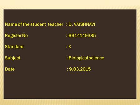 Name of the student teacher : D. VAISHNAVI Register No : BB14149385 Standard : X Subject : Biological science Date : 9.03.2015.