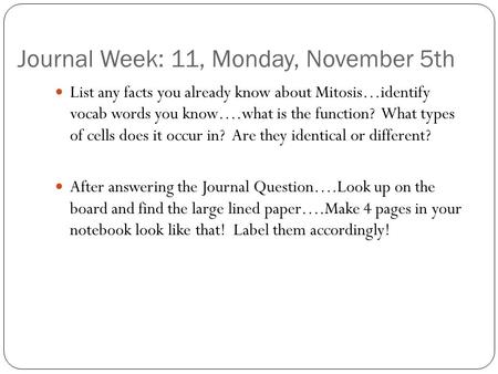 Journal Week: 11, Monday, November 5th List any facts you already know about Mitosis…identify vocab words you know….what is the function? What types of.