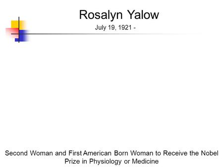 Rosalyn Yalow July 19, 1921 - Second Woman and First American Born Woman to Receive the Nobel Prize in Physiology or Medicine.