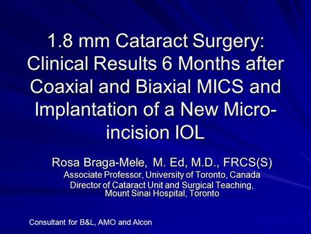 1.8 mm Cataract Surgery: Clinical Results 6 Months after Coaxial and Biaxial MICS and Implantation of a New Micro- incision IOL Rosa Braga-Mele, M. Ed,