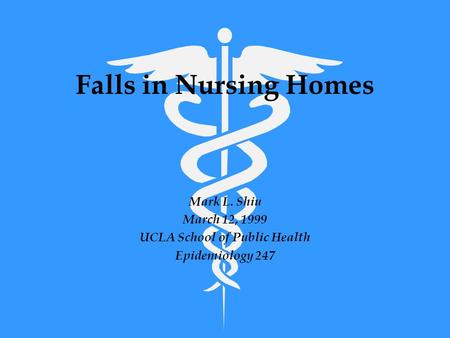 Falls in Nursing Homes Mark L. Shiu March 12, 1999 UCLA School of Public Health Epidemiology 247.