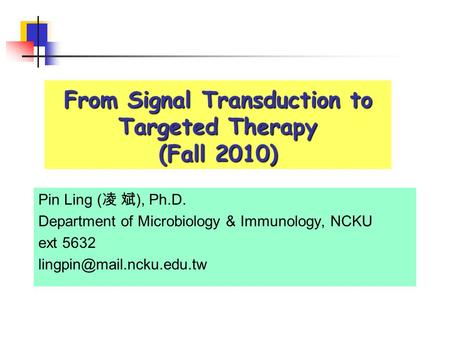 From Signal Transduction to Targeted Therapy (Fall 2010) Pin Ling ( 凌 斌 ), Ph.D. Department of Microbiology & Immunology, NCKU ext 5632